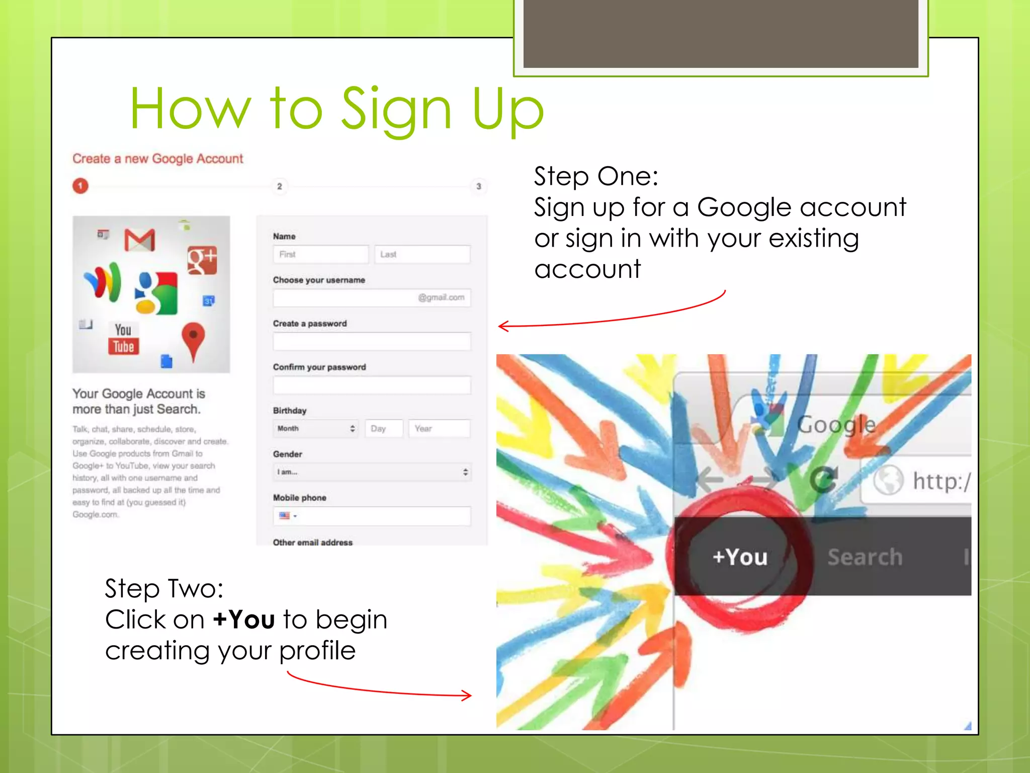 How to Sign Up
Step One:
Sign up for a Google account
or sign in with your existing
account
Step Two:
Click on +You to begin
creating your profile
 