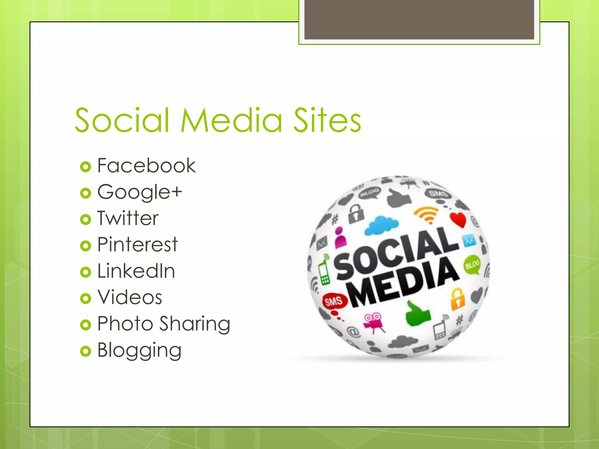 Social Media Sites
 Facebook
 Google+
 Twitter
 Pinterest
 LinkedIn
 Videos
 Photo Sharing
 Blogging
 