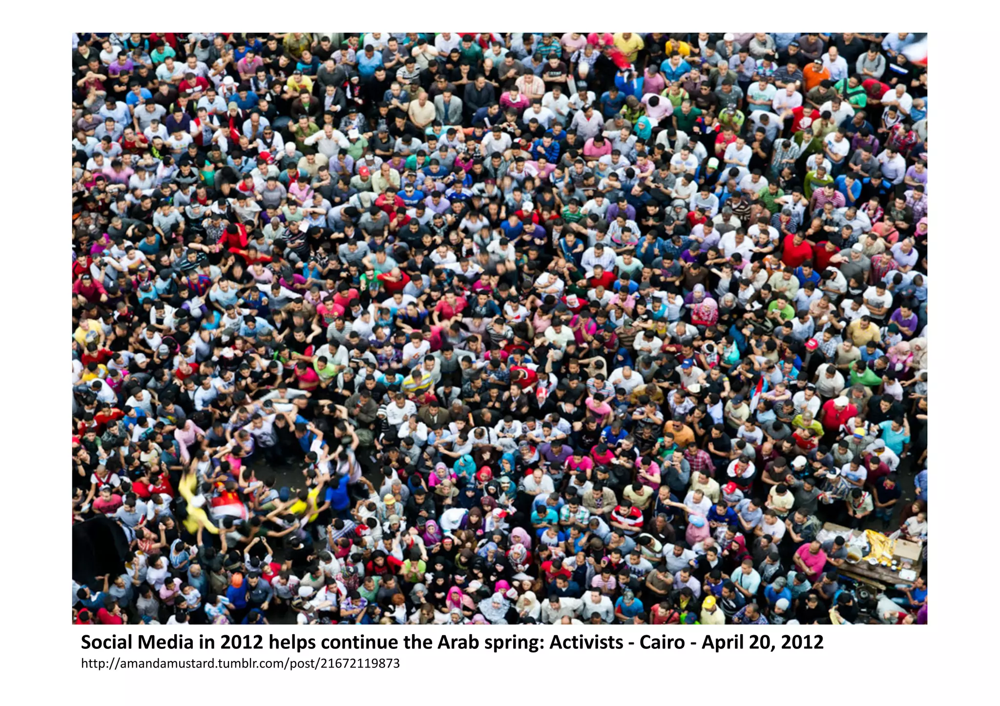 Social Media in 2012 helps continue the Arab spring: Activists - Cairo - April 20, 2012
http://amandamustard.tumblr.com/post/21672119873
 