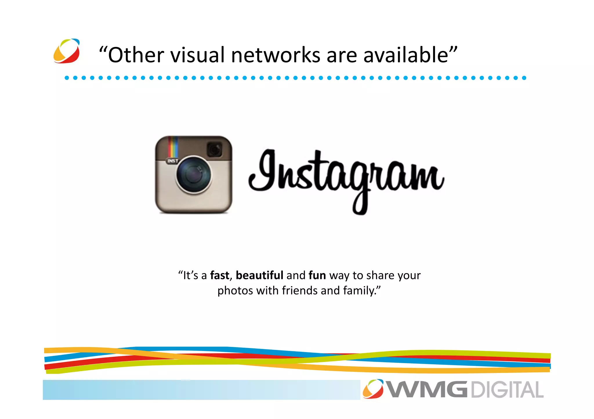 “Other visual networks are available”




        “It’s a fast, beautiful and fun way to share your
                  photos with friends and family.”
 