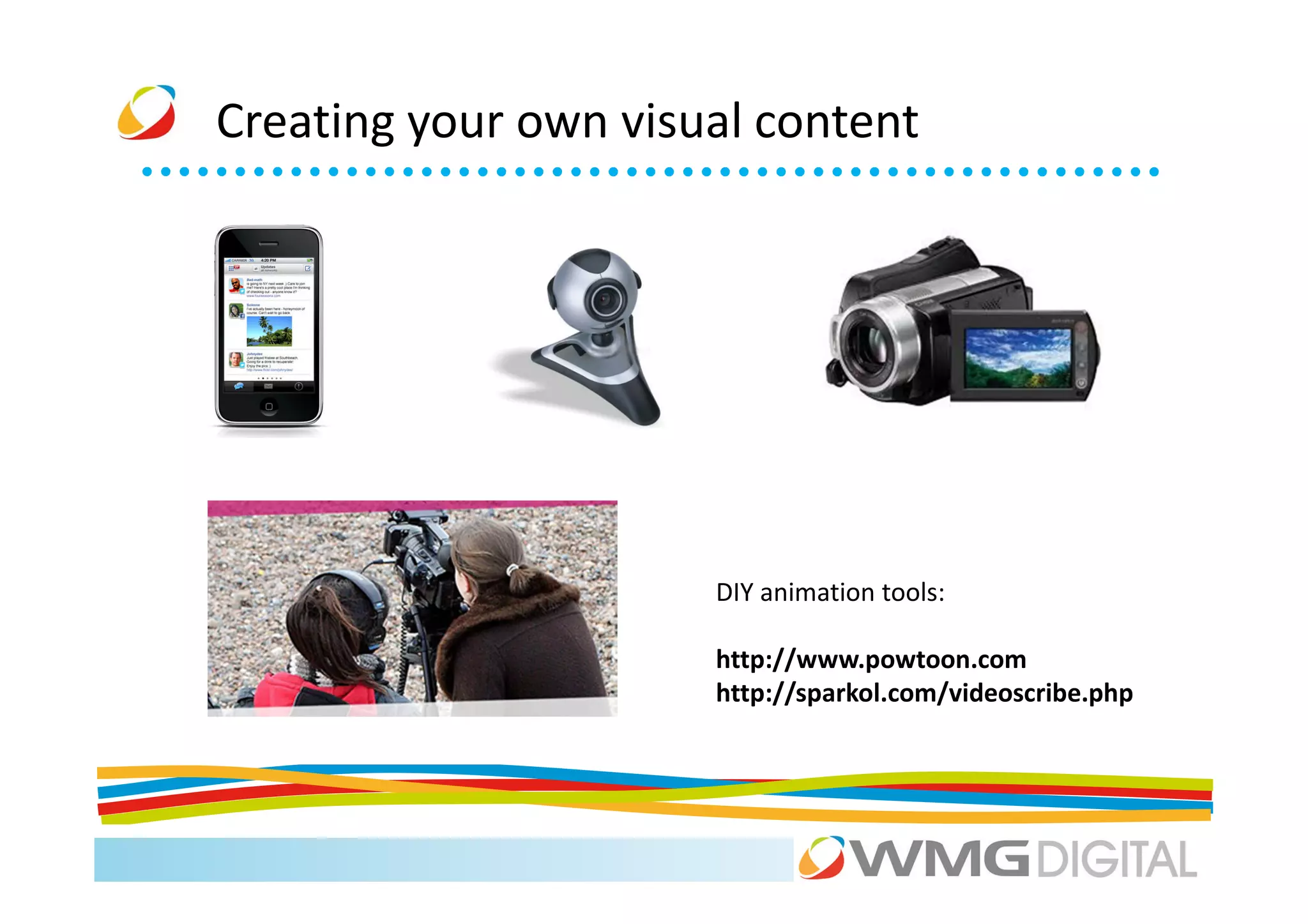 Creating your own visual content




                      DIY animation tools:

                      http://www.powtoon.com
                      http://sparkol.com/videoscribe.php
 