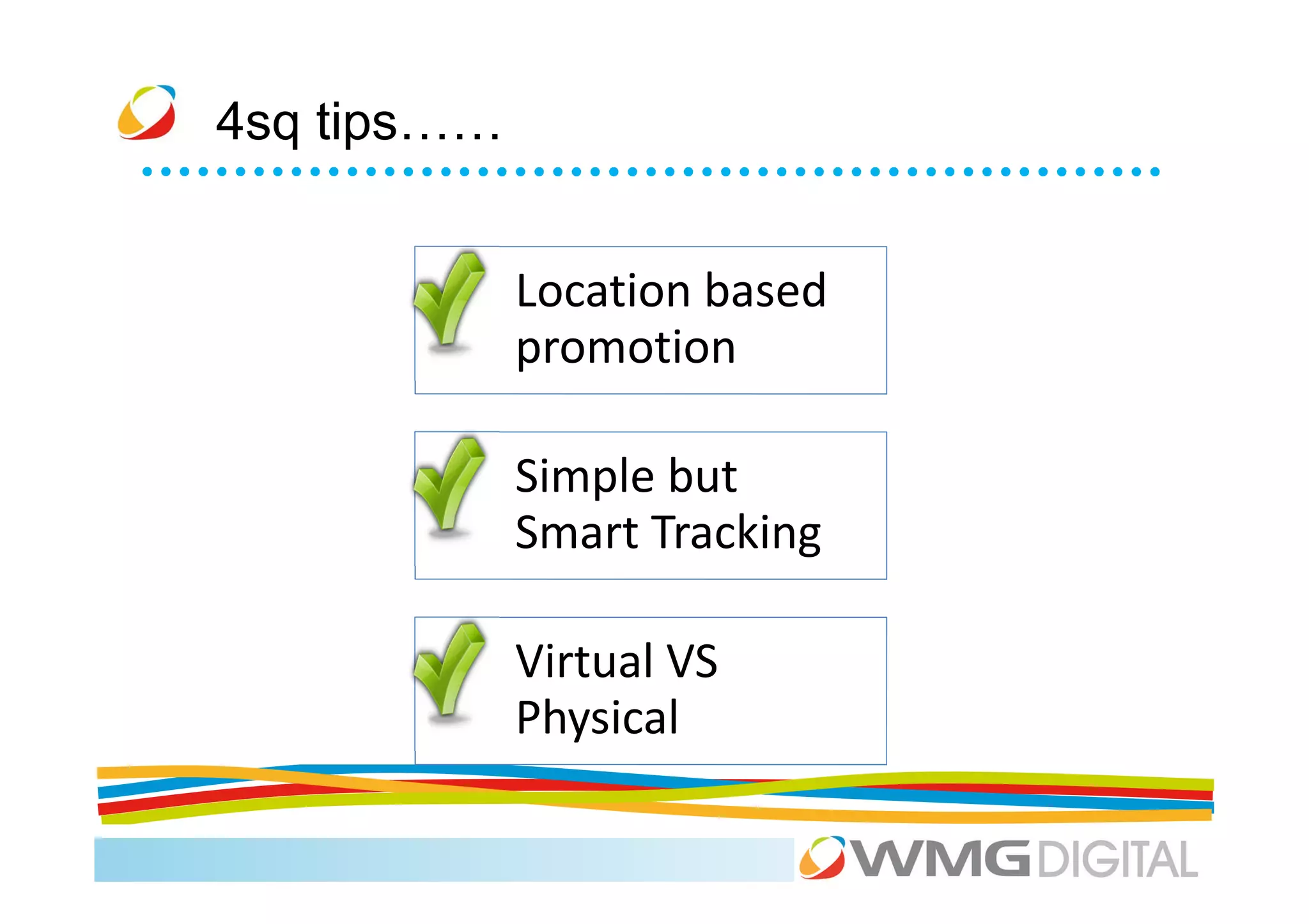 4sq tips……


             Location based
             promotion

             Simple but
             Smart Tracking

             Virtual VS
             Physical
 