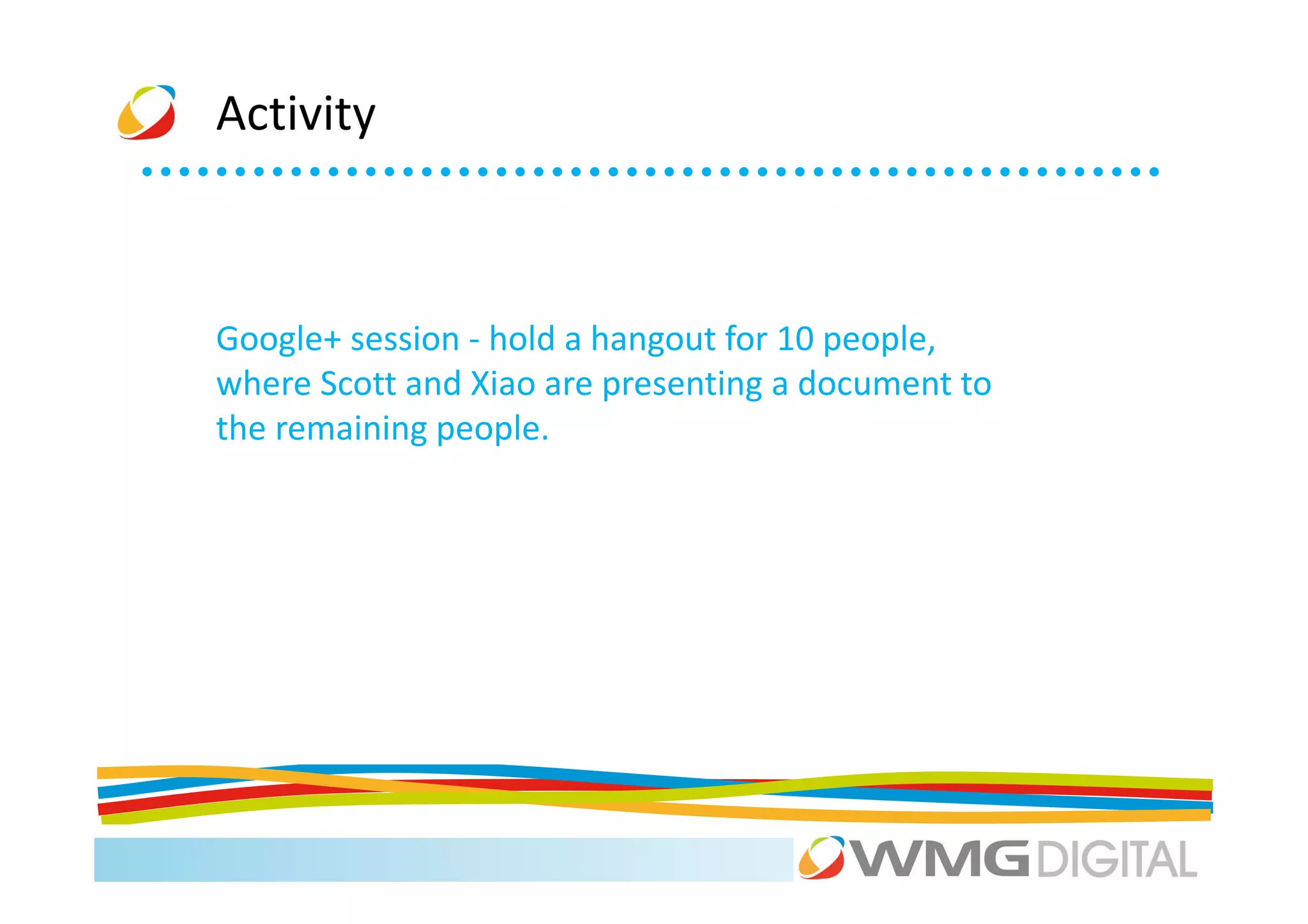 Activity



Google+ session - hold a hangout for 10 people,
where Scott and Xiao are presenting a document to
the remaining people.
 