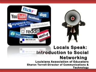 Locals Speak:
      Introduction to Social
                Networking
     Louisiana Association of Educators
Sharon Terrell-Director of Communications &
                                Technology
 