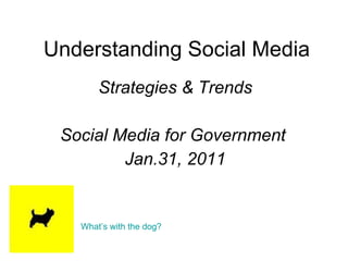 Understanding Social Media Strategies & Trends Social Media for Government  Jan.31, 2011 What’s with the dog? 