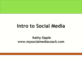 Intro to Social Media   Kathy Sipple www.mysocialmediacoach.com 