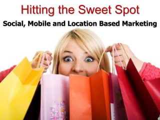 Hitting the Sweet Spot
Social, Mobile and Location Based Marketing
 