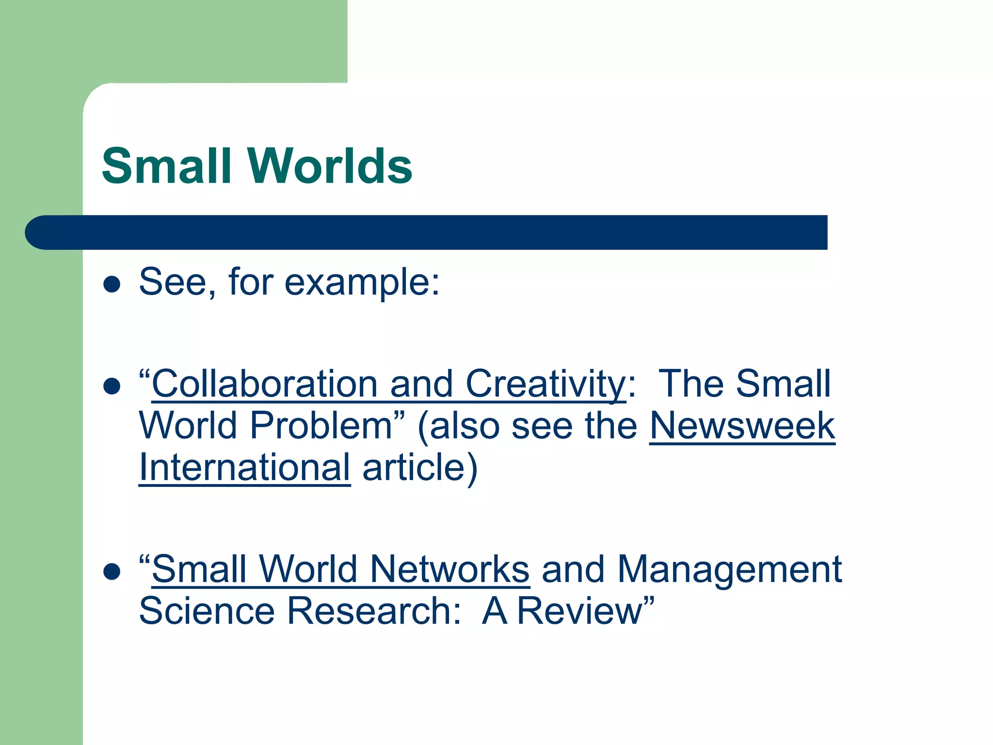 Small Worlds
 See, for example:
 “Collaboration and Creativity: The Small
World Problem” (also see the Newsweek
International article)
 “Small World Networks and Management
Science Research: A Review”
 
