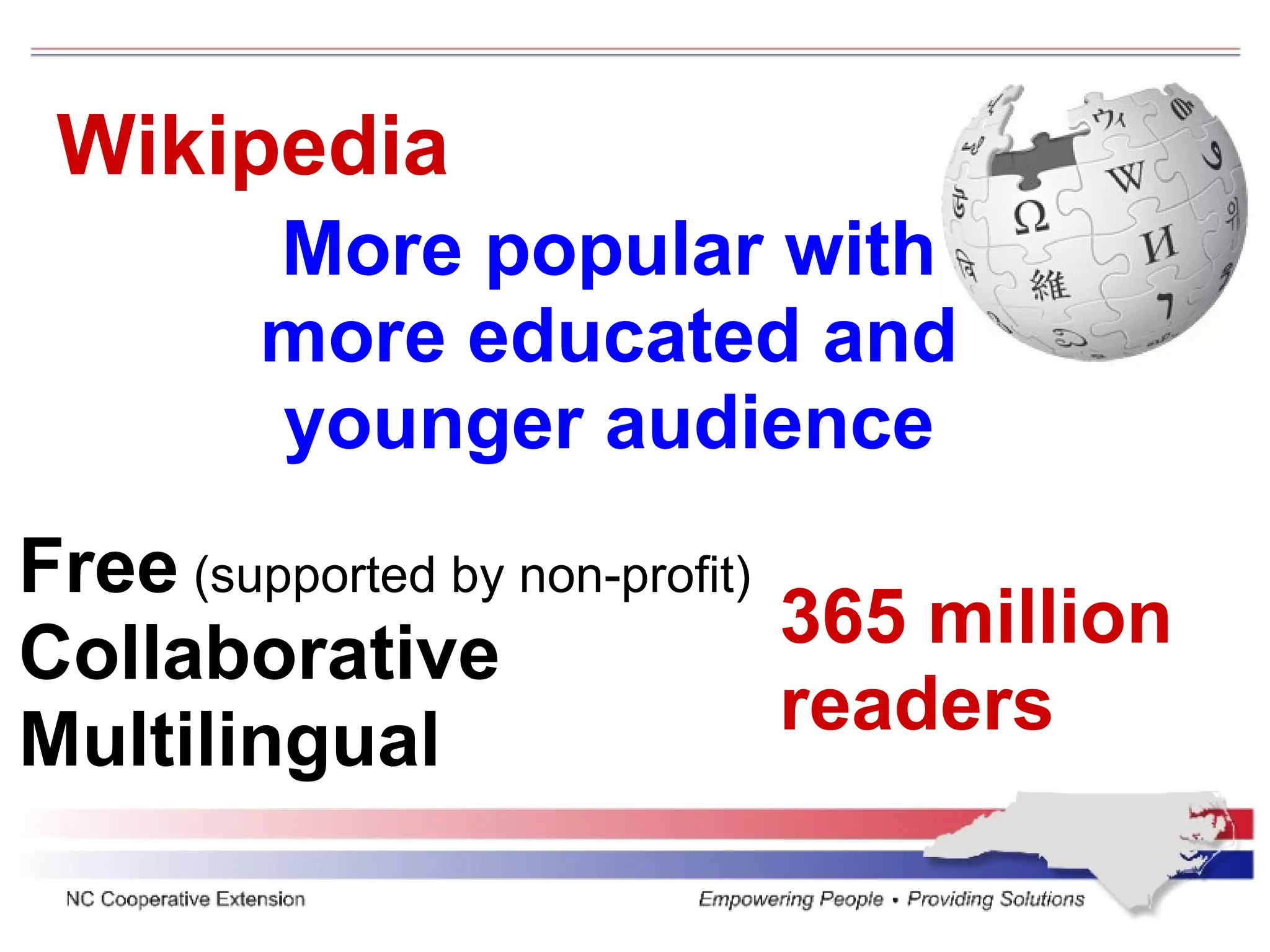 Wikipedia More popular with more educated and younger audience Free  (supported by non-profit) Collaborative Multilingual 365 million readers 