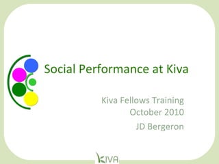 Social Performance at Kiva Kiva Fellows Training October 2010 JD Bergeron 