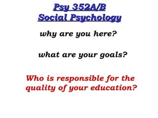 Psy 352A/BPsy 352A/B
Social PsychologySocial Psychology
why are you here?
Who is responsible for the
quality of your education?
what are your goals?
 