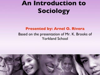 An Introduction to Sociology Presented by: Arnel O. Rivera Based on the presentation of Mr. K. Brooks of Yorkland School 