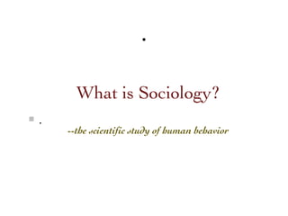 .

      What is Sociology?
.
    --the scientific study of human behavior
 