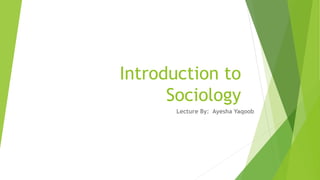 Introduction to
Sociology
Lecture By: Ayesha Yaqoob
 