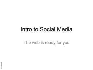 Intro to Social Media The web is ready for you 