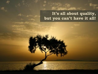 It’s all about quality,
but you can’t have it all!
 