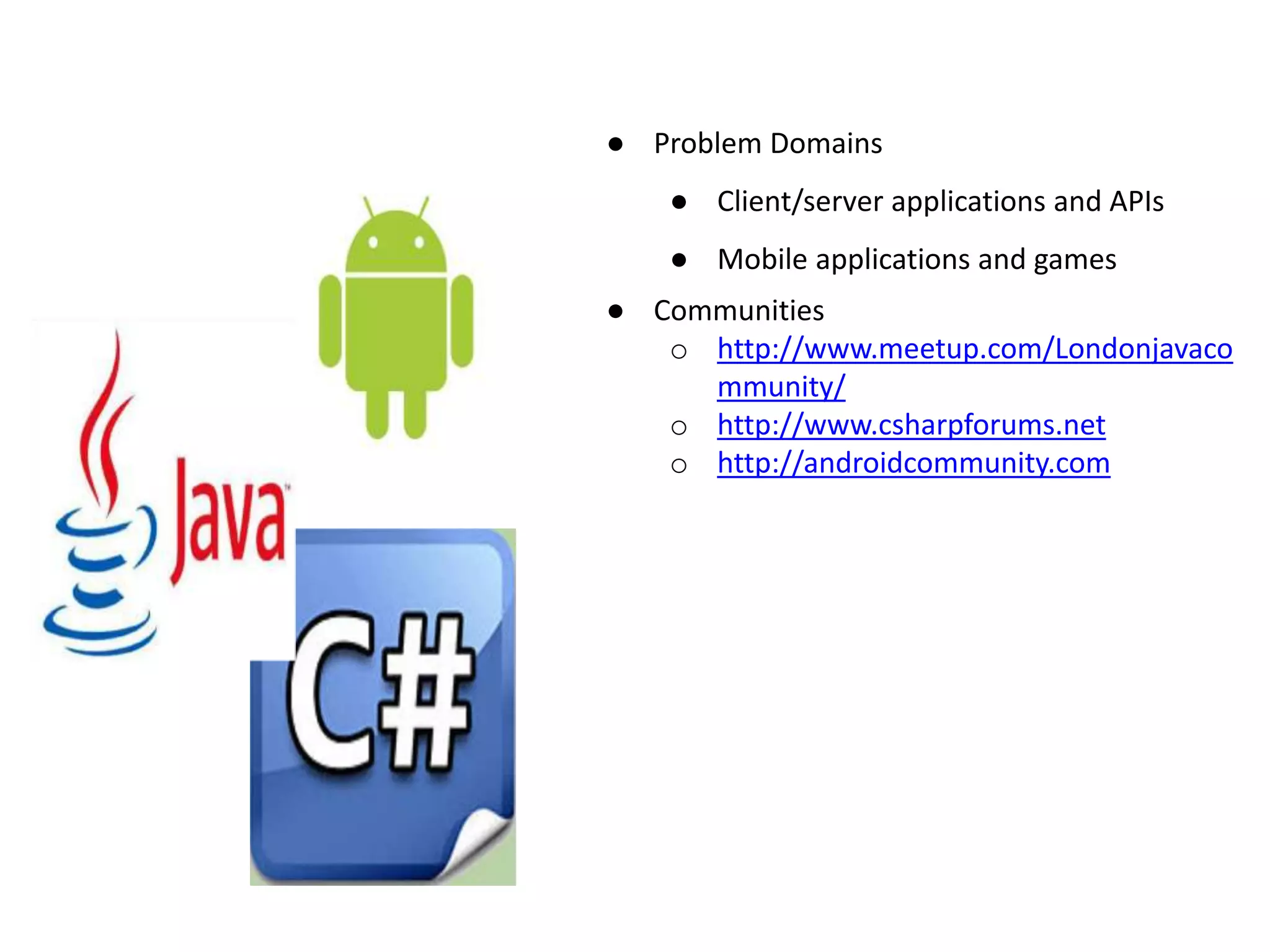 ● Problem Domains ● Client/server applications and APIs ● Mobile applications and games ● Communities o http://www.meetup.com/Londonjavaco mmunity/ o http://www.csharpforums.net o http://androidcommunity.com 