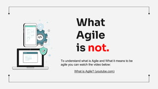 What
Agile
is not.
What is Agile? (youtube.com)
To understand what is Agile and What it means to be
agile you can watch the video below:
 