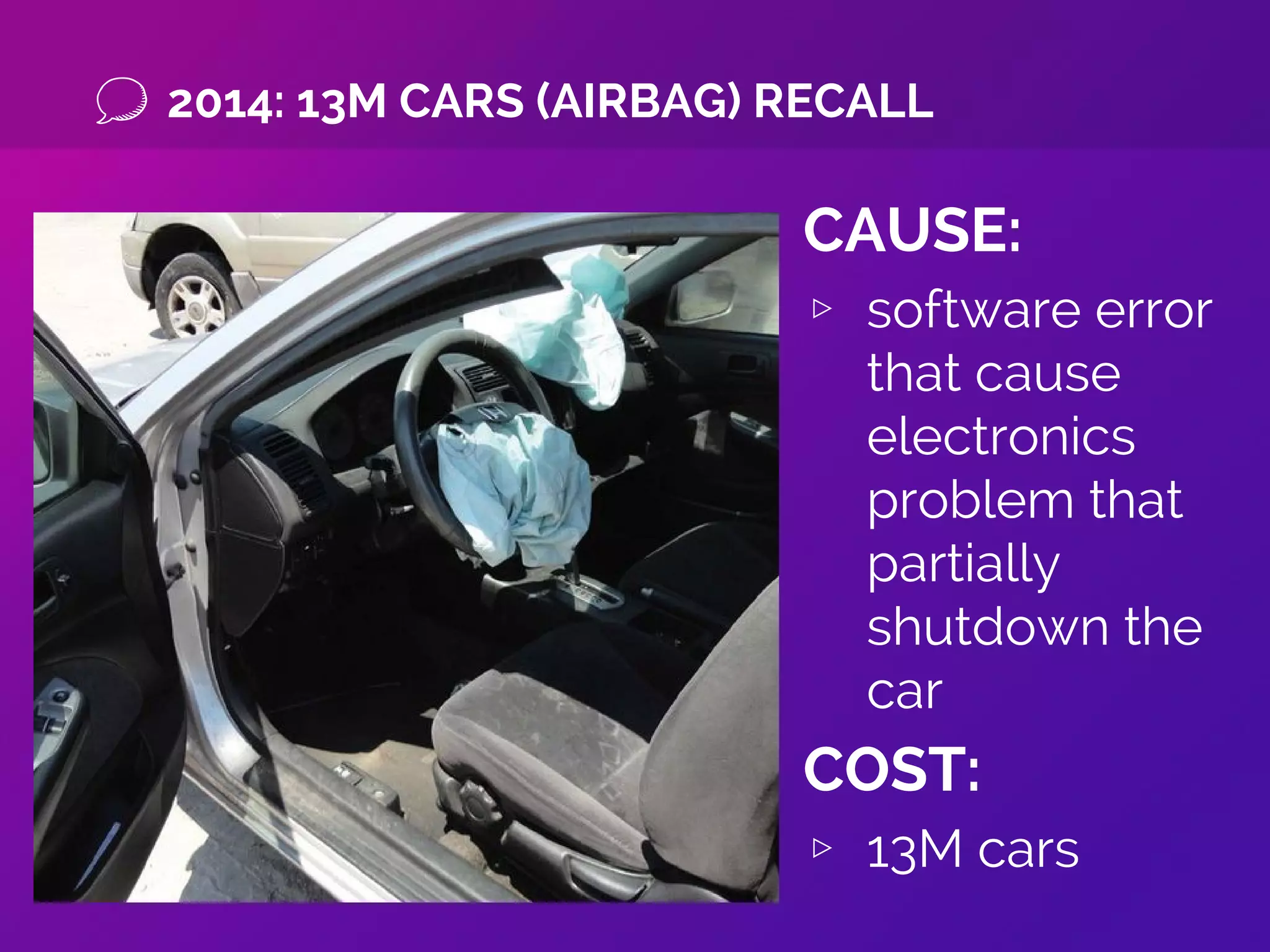 2014: 13M CARS (AIRBAG) RECALL
CAUSE:
▹ software error
that cause
electronics
problem that
partially
shutdown the
car
COST:
▹ 13M cars
 