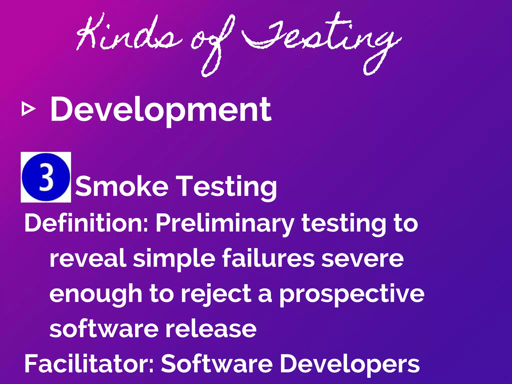 Kinds of Testing
▹ Development
Unit Testing
Definition: Process in which the
smallest testable parts of an
application, called units, are
individually and independently
scrutinized for proper operation.
Facilitator: Software Developers
 
