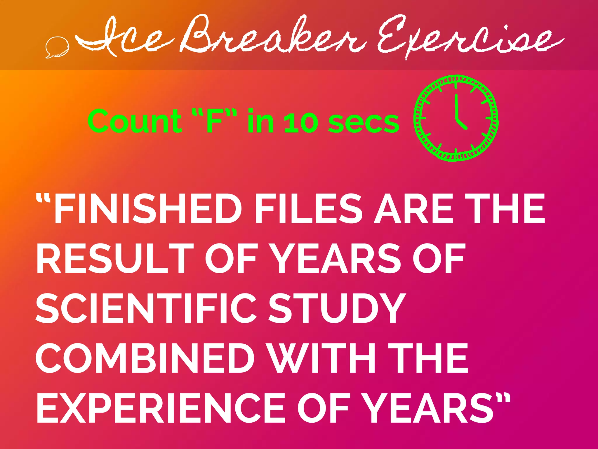 Ice Breaker Exercise
“FINISHED FILES ARE THE
RESULT OF YEARS OF
SCIENTIFIC STUDY
COMBINED WITH THE
EXPERIENCE OF YEARS”
Count “F” in 10 secs
 