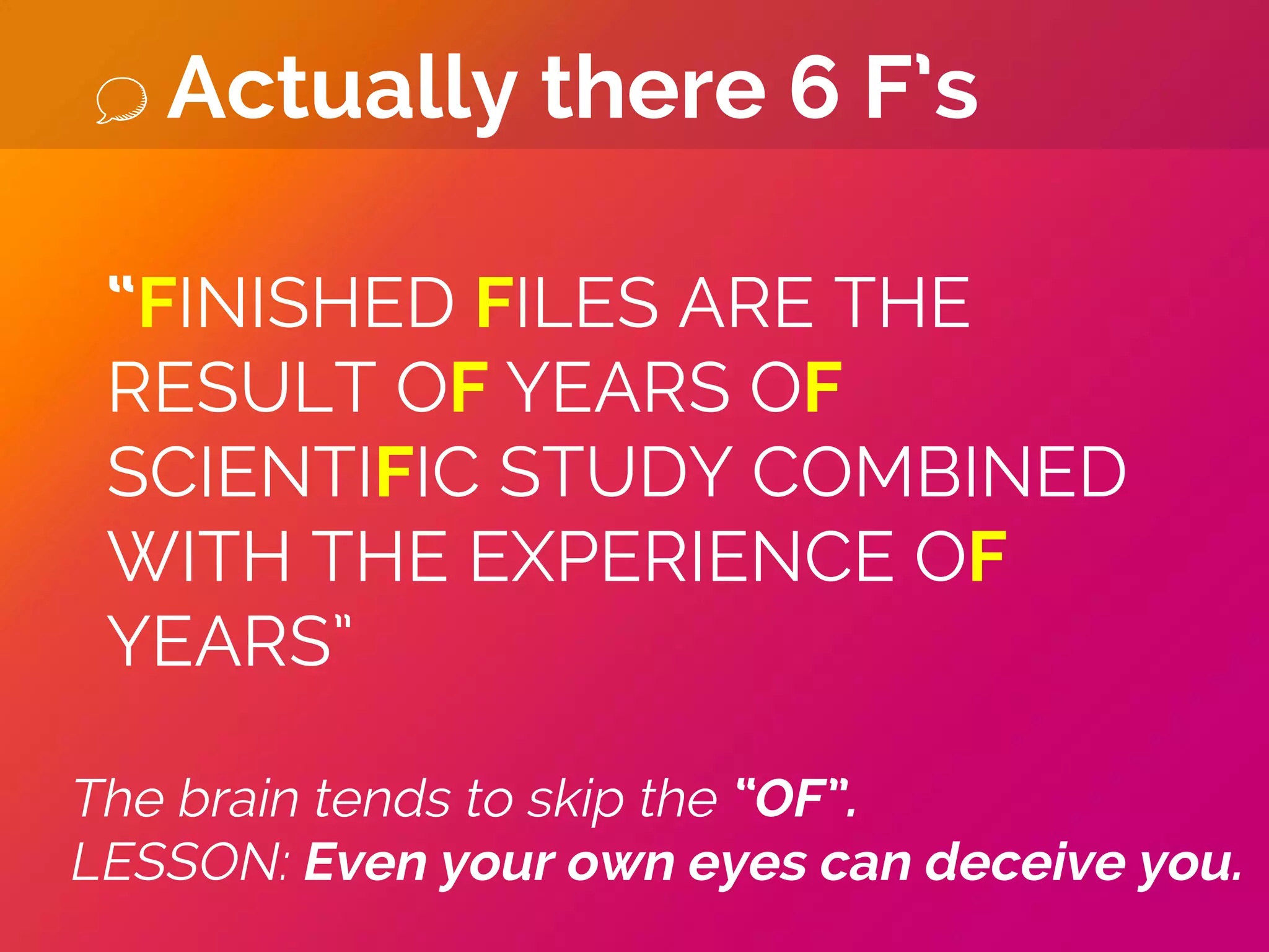 Actually there 6 F’s
“FINISHED FILES ARE THE
RESULT OF YEARS OF
SCIENTIFIC STUDY COMBINED
WITH THE EXPERIENCE OF
YEARS”
The brain tends to skip the “OF”.
LESSON: Even your own eyes can deceive you.
 