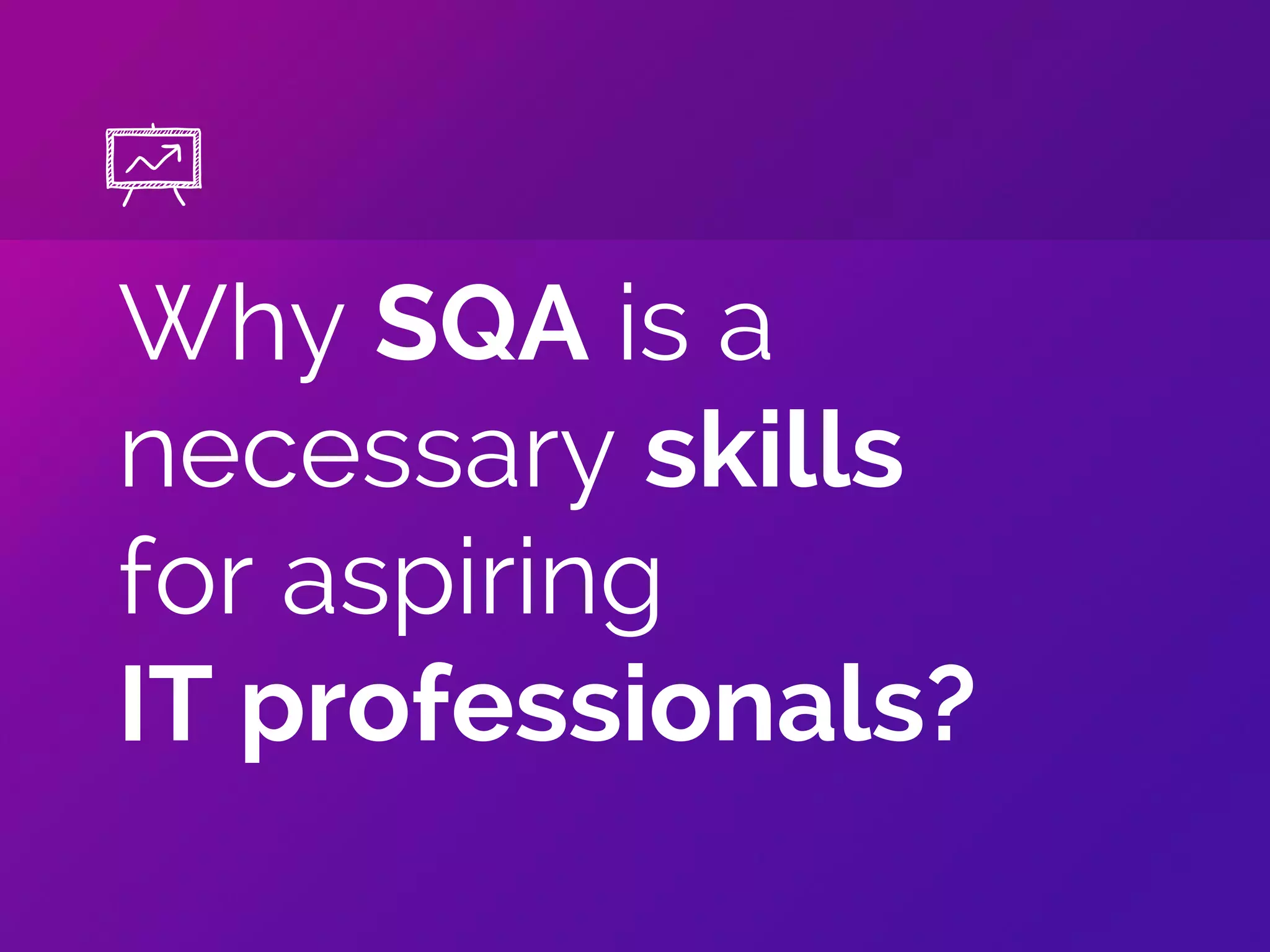 Why SQA is a
necessary skills
for aspiring
IT professionals?
 