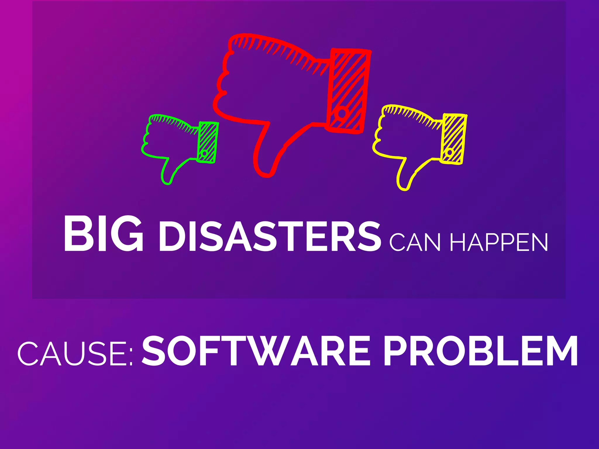 CAUSE: SOFTWARE PROBLEM
BIG DISASTERS CAN HAPPEN
 