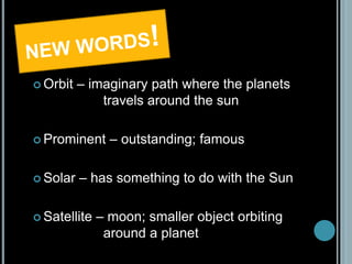  Orbit – imaginary path where the planets
travels around the sun
 Prominent – outstanding; famous
 Solar – has something to do with the Sun
 Satellite – moon; smaller object orbiting
around a planet
 