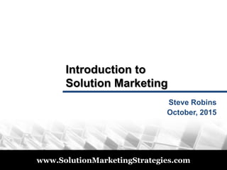 © 2011
www.SolutionMarketingStrategies.com
Introduction to
Solution Marketing
Steve Robins
October, 2015
 