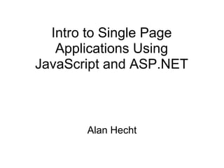 Intro to Single Page
Applications Using
JavaScript and ASP.NET

Alan Hecht

 