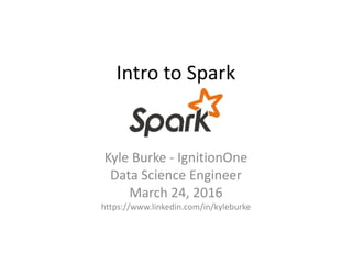 Intro to Spark
Kyle Burke - IgnitionOne
Data Science Engineer
March 24, 2016
https://www.linkedin.com/in/kyleburke
 