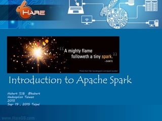 Introduction to Apache Spark
Hubert 范姜 @hubert
HadoopCon Taiwan
2015
Sep. 19 , 2015 Taipei
Photo from http://quotesgram.com/spark-quotes/
 
