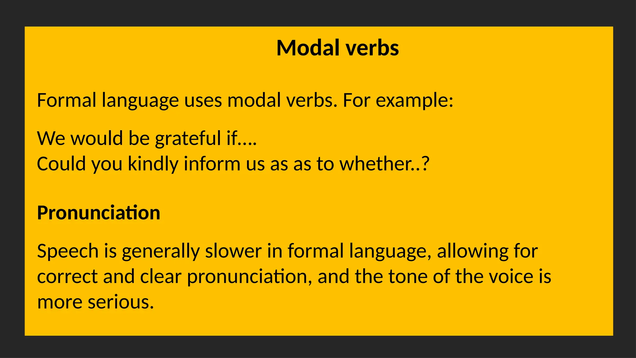 Overcoming Language Barriers in Speaking
Modal verbs
Formal language uses modal verbs. For example:
We would be grateful if….
Could you kindly inform us as as to whether..?
Pronunciation
Speech is generally slower in formal language, allowing for
correct and clear pronunciation, and the tone of the voice is
more serious.
 