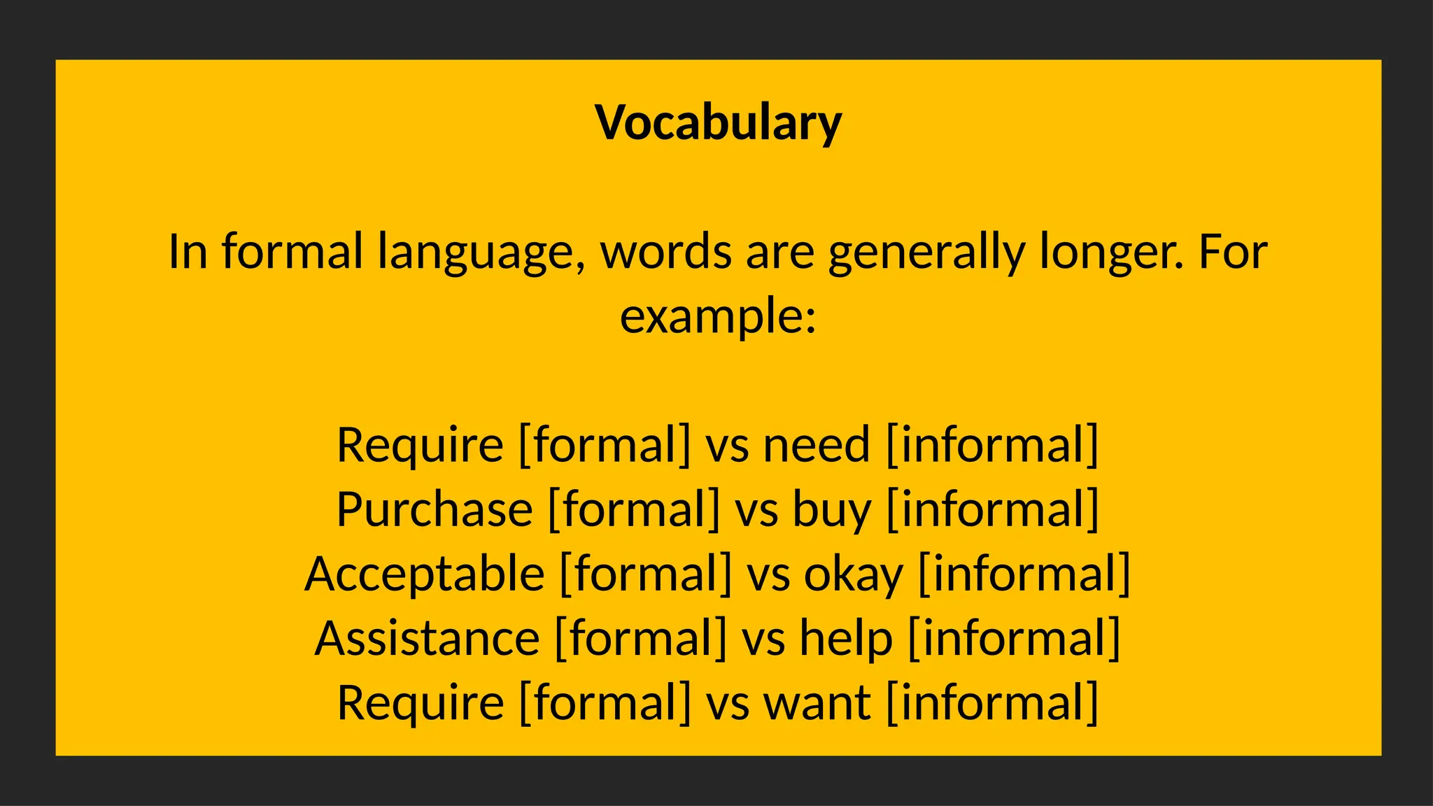 Overcoming Language Barriers in Speaking
Vocabulary
In formal language, words are generally longer. For
example:
Require [formal] vs need [informal]
Purchase [formal] vs buy [informal]
Acceptable [formal] vs okay [informal]
Assistance [formal] vs help [informal]
Require [formal] vs want [informal]
 