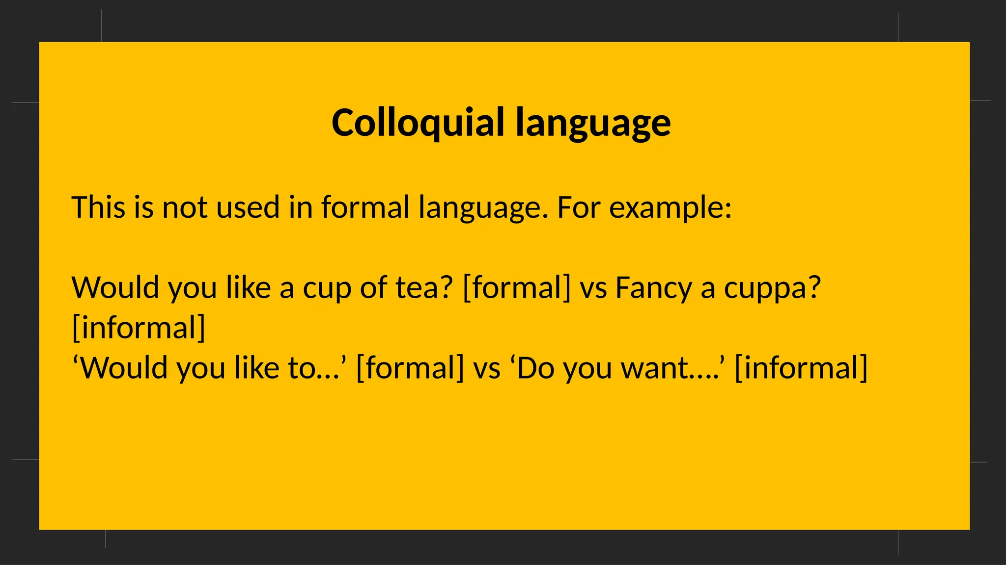 Overcoming Language Barriers in Speaking
Colloquial language
This is not used in formal language. For example:
Would you like a cup of tea? [formal] vs Fancy a cuppa?
[informal]
‘Would you like to…’ [formal] vs ‘Do you want….’ [informal]
 