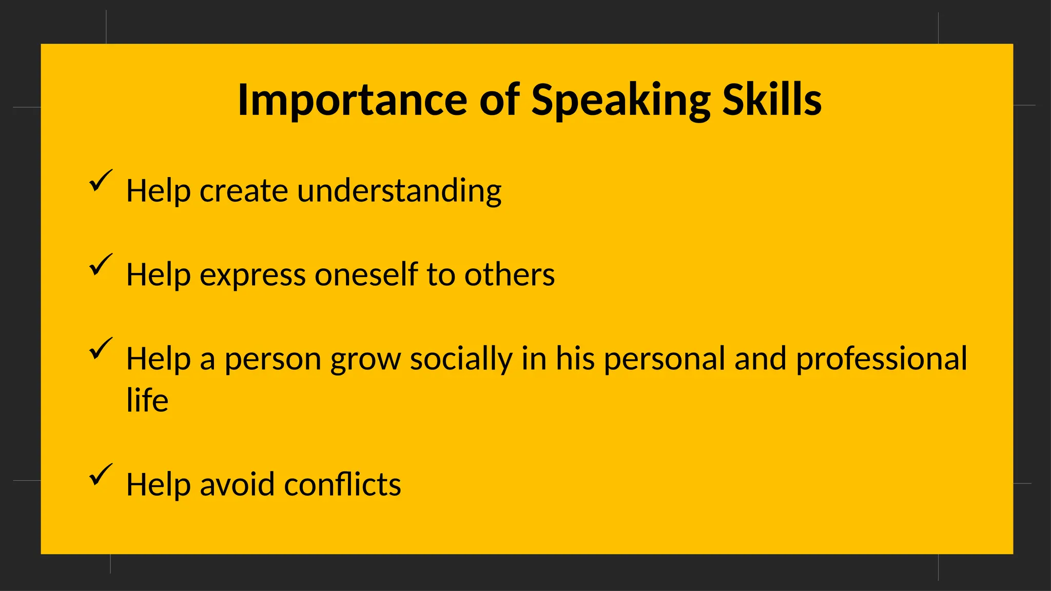 Importance of Speaking Skills
 Help create understanding
 Help express oneself to others
 Help a person grow socially in his personal and professional
life
 Help avoid conflicts
 