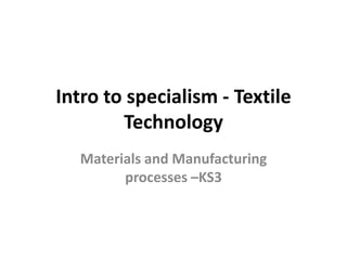 Intro to specialism - Textile
        Technology
   Materials and Manufacturing
         processes –KS3
 