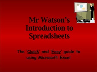 Mr Watson’s Introduction to Spreadsheets The ‘ Quick ’ and ‘ Easy ’ guide to using Microsoft Excel 