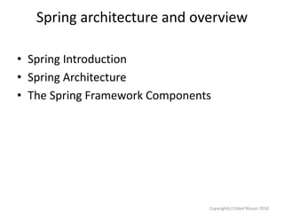 Spring architecture and overview
• Spring Introduction
• Spring Architecture
• The Spring Framework Components

Copyright(c) Oded Nissan 2010

 