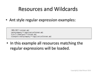 Resources and Wildcards
• Ant style regular expression examples:

• In this example all resources matching the
regular expressions will be loaded.

Copyright(c) Oded Nissan 2010

 