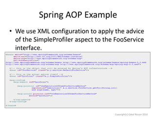 Spring AOP Example
• We use XML configuration to apply the advice
of the SimpleProfiler aspect to the FooService
interface.

Copyright(c) Oded Nissan 2010

 