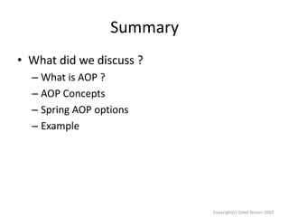 Summary
• What did we discuss ?
– What is AOP ?
– AOP Concepts
– Spring AOP options
– Example

Copyright(c) Oded Nissan 2010

 