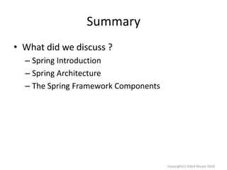 Summary
• What did we discuss ?
– Spring Introduction
– Spring Architecture
– The Spring Framework Components

Copyright(c) Oded Nissan 2010

 