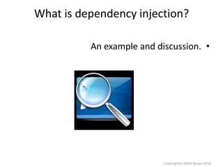 What is dependency injection?
An example and discussion. •

Copyright(c) Oded Nissan 2010

 