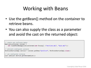 Working with Beans
• Use the getBean() method on the container to
retrieve beans.
• You can also supply the class as a parameter
and avoid the cast on the returned object:

Copyright(c) Oded Nissan 2010

 