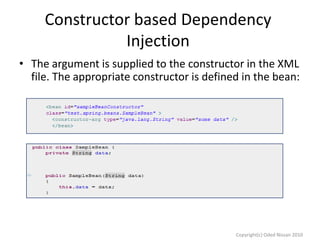 Constructor based Dependency
Injection
• The argument is supplied to the constructor in the XML
file. The appropriate constructor is defined in the bean:

Copyright(c) Oded Nissan 2010

 