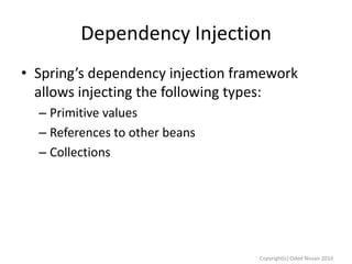 Dependency Injection
• Spring’s dependency injection framework
allows injecting the following types:
– Primitive values
– References to other beans
– Collections

Copyright(c) Oded Nissan 2010

 