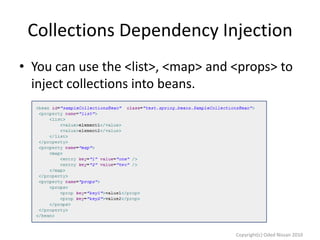 Collections Dependency Injection
• You can use the <list>, <map> and <props> to
inject collections into beans.

Copyright(c) Oded Nissan 2010

 
