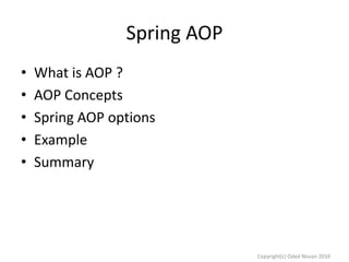 Spring AOP
•
•
•
•
•

What is AOP ?
AOP Concepts
Spring AOP options
Example
Summary

Copyright(c) Oded Nissan 2010

 